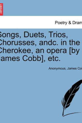 Cover of Songs, Duets, Trios, Chorusses, Andc. in the Cherokee, an Opera [by James Cobb], Etc.