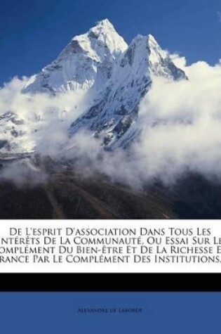 Cover of de L'Esprit D'Association Dans Tous Les Interets de La Communaute, Ou Essai Sur Le Complement Du Bien-Etre Et de La Richesse En France Par Le Complement Des Institutions...