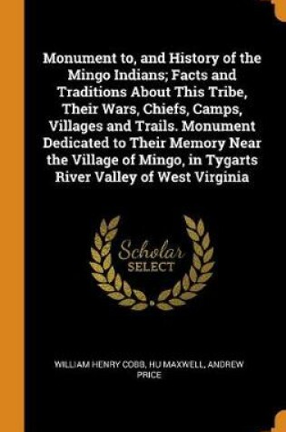 Cover of Monument To, and History of the Mingo Indians; Facts and Traditions about This Tribe, Their Wars, Chiefs, Camps, Villages and Trails. Monument Dedicated to Their Memory Near the Village of Mingo, in Tygarts River Valley of West Virginia