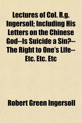 Book cover for Lectures of Col. R.G. Ingersoll; Including His Letters on the Chinese God--Is Suicide a Sin?--The Right to One's Life--Etc. Etc. Etc