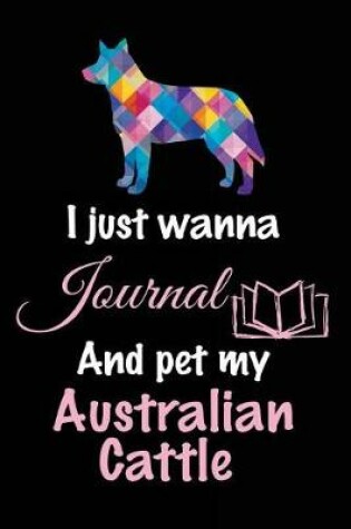 Cover of I Just Wanna Journal And Pet My Australian Cattle