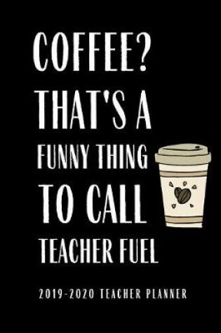 Cover of 2019-2020 Teacher Planner Coffee That's A Funny Thing To Call Teacher Fuel