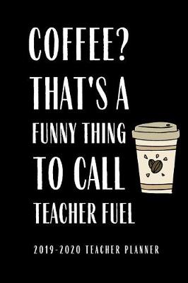 Book cover for 2019-2020 Teacher Planner Coffee That's A Funny Thing To Call Teacher Fuel