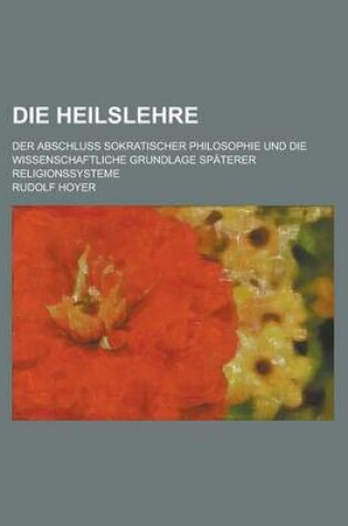 Cover of Die Heilslehre; Der Abschluss Sokratischer Philosophie Und Die Wissenschaftliche Grundlage Spaterer Religionssysteme