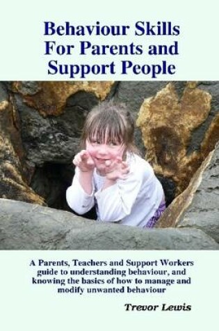 Cover of Behaviour Skills for Parents and Support People: A Parents, Teachers and Support Workers Guide to Understanding Behaviour, and Knowing the Basics of How to Manage and Modify Unwanted Behaviour