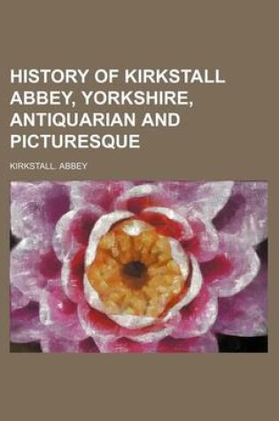 Cover of History of Kirkstall Abbey, Yorkshire, Antiquarian and Picturesque