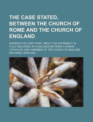 Book cover for The Case Stated, Between the Church of Rome and the Church of England; Wherein the Chief Point, about the Supremacy Is Fully Discuss'd in a Dialogue Between a Roman Catholick, and a Member of the Church of England