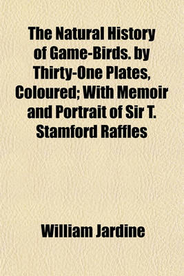 Book cover for The Natural History of Game-Birds. by Thirty-One Plates, Coloured; With Memoir and Portrait of Sir T. Stamford Raffles