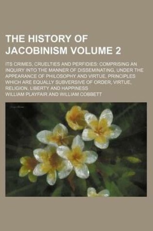 Cover of The History of Jacobinism Volume 2; Its Crimes, Cruelties and Perfidies