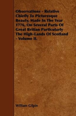 Cover of Observations - Relative Chiefly To Picturesque Beauty, Made In The Year 1776, On Several Parts Of Great Britian Particularly The High-Lands Of Scotland - Volume II.