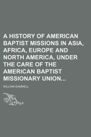Cover of A History of American Baptist Missions in Asia, Africa, Europe and North America, Under the Care of the American Baptist Missionary Union