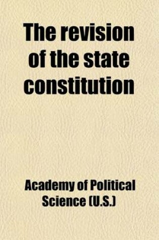 Cover of The Revision of the State Constitution Volume 2; A Collection of Papers, Addresses and Discussions Presented at the Annual Meeting of the Academy of Political Science in the City of New York, November 19 and 20, 1914