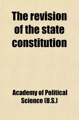 Book cover for The Revision of the State Constitution Volume 2; A Collection of Papers, Addresses and Discussions Presented at the Annual Meeting of the Academy of Political Science in the City of New York, November 19 and 20, 1914