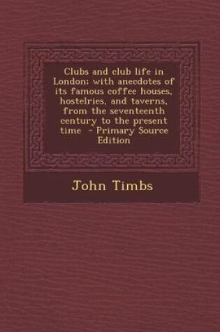 Cover of Clubs and Club Life in London; With Anecdotes of Its Famous Coffee Houses, Hostelries, and Taverns, from the Seventeenth Century to the Present Time - Primary Source Edition