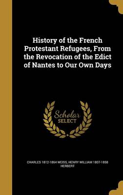 Book cover for History of the French Protestant Refugees, from the Revocation of the Edict of Nantes to Our Own Days