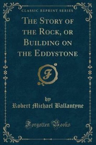 Cover of The Story of the Rock, or Building on the Eddystone (Classic Reprint)