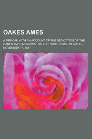 Cover of Oakes Ames; A Memoir; With an Account of the Dedication of the Oakes Ames Memorial Hall at North Easton, Mass., November 17, 1881