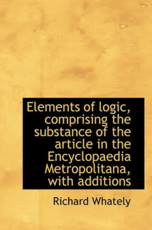 Cover of Elements of Logic, Comprising the Substance of the Article in the Encyclopaedia Metropolitana, with