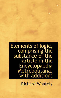 Book cover for Elements of Logic, Comprising the Substance of the Article in the Encyclopaedia Metropolitana, with