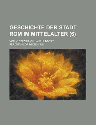 Book cover for Geschichte Der Stadt ROM Im Mittelalter; Vom V. Bis Zum XVI. Jahrhundert (6 )