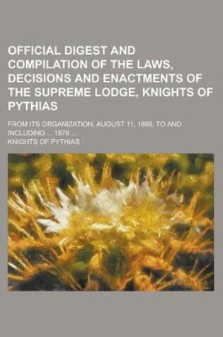 Cover of Official Digest and Compilation of the Laws, Decisions and Enactments of the Supreme Lodge, Knights of Pythias; From Its Organization, August 11, 1868