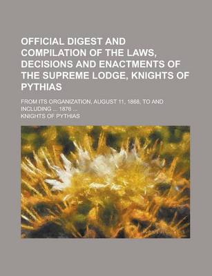 Book cover for Official Digest and Compilation of the Laws, Decisions and Enactments of the Supreme Lodge, Knights of Pythias; From Its Organization, August 11, 1868