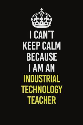 Book cover for I Can't Keep Calm Because I Am An Industrial Technology Teacher