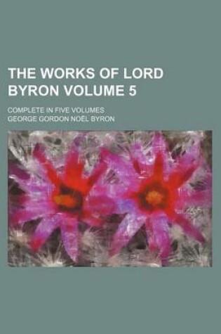 Cover of The Works of Lord Byron Volume 5; Complete in Five Volumes