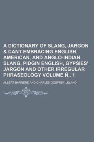 Cover of A Dictionary of Slang, Jargon & Cant Embracing English, American, and Anglo-Indian Slang, Pidgin English, Gypsies' Jargon and Other Irregular Phraseology Volume N . 1