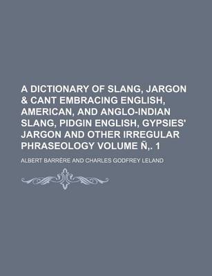 Book cover for A Dictionary of Slang, Jargon & Cant Embracing English, American, and Anglo-Indian Slang, Pidgin English, Gypsies' Jargon and Other Irregular Phraseology Volume N . 1