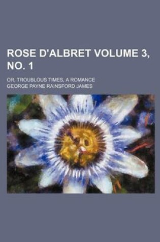 Cover of Rose D'Albret Volume 3, No. 1; Or, Troublous Times, a Romance