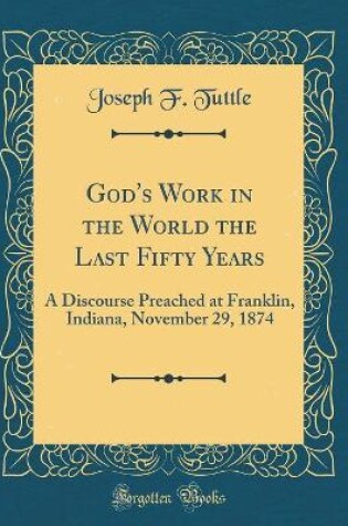 Cover of God's Work in the World the Last Fifty Years: A Discourse Preached at Franklin, Indiana, November 29, 1874 (Classic Reprint)