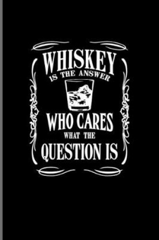 Cover of Whiskey Is The Answer Who Cares What The Question Is