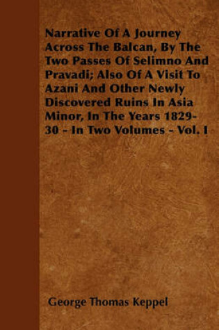 Cover of Narrative Of A Journey Across The Balcan, By The Two Passes Of Selimno And Pravadi; Also Of A Visit To Azani And Other Newly Discovered Ruins In Asia Minor, In The Years 1829-30 - In Two Volumes - Vol. I