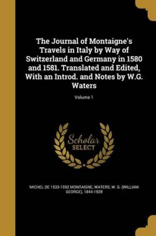 Cover of The Journal of Montaigne's Travels in Italy by Way of Switzerland and Germany in 1580 and 1581. Translated and Edited, with an Introd. and Notes by W.G. Waters; Volume 1