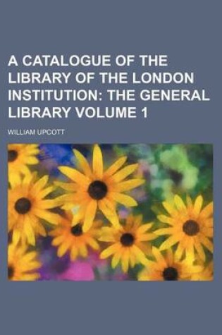 Cover of A Catalogue of the Library of the London Institution Volume 1; The General Library