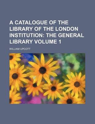 Book cover for A Catalogue of the Library of the London Institution Volume 1; The General Library