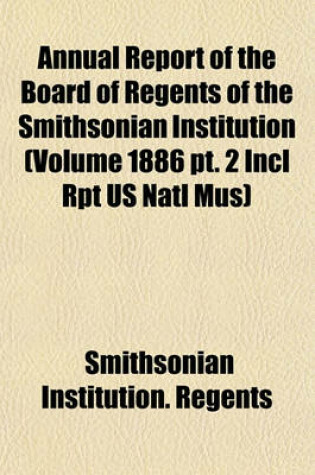 Cover of Annual Report of the Board of Regents of the Smithsonian Institution (Volume 1886 PT. 2 Incl Rpt Us Natl Mus)