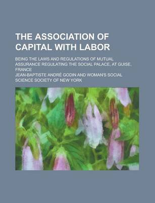 Book cover for The Association of Capital with Labor; Being the Laws and Regulations of Mutual Assurance Regulating the Social Palace, at Guise, France