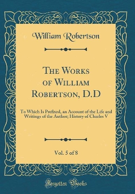 Book cover for The Works of William Robertson, D.D, Vol. 5 of 8