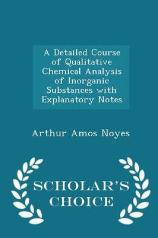 Cover of A Detailed Course of Qualitative Chemical Analysis of Inorganic Substances with Explanatory Notes - Scholar's Choice Edition