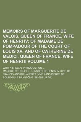 Cover of Memoirs of Marguerite de Valois, Queen of France, Wife of Henri IV Volume 1; Of Madame de Pompadour of the Court of Louis XV and of Catherine de Medici, Queen of France, Wife of Henri II. with a Special Introduction