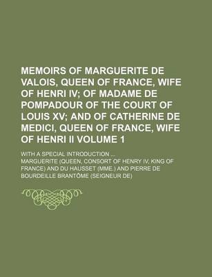 Book cover for Memoirs of Marguerite de Valois, Queen of France, Wife of Henri IV Volume 1; Of Madame de Pompadour of the Court of Louis XV and of Catherine de Medici, Queen of France, Wife of Henri II. with a Special Introduction