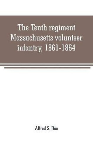 Cover of The Tenth regiment, Massachusetts volunteer infantry, 1861-1864, a western Massachusetts regiment