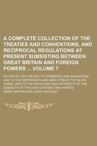 Cover of A Complete Collection of the Treaties and Conventions, and Reciprocal Regulations at Present Subsisting Between Great Britain and Foreign Powers Volume 7; So Far as They Relate to Commerce and Navigation and to the Repression and Abolition of the Slave T