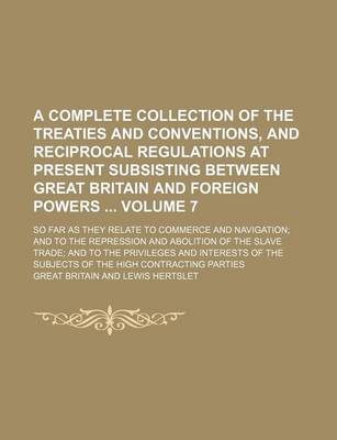 Book cover for A Complete Collection of the Treaties and Conventions, and Reciprocal Regulations at Present Subsisting Between Great Britain and Foreign Powers Volume 7; So Far as They Relate to Commerce and Navigation and to the Repression and Abolition of the Slave T