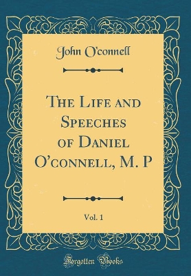 Book cover for The Life and Speeches of Daniel O'Connell, M. P, Vol. 1 (Classic Reprint)