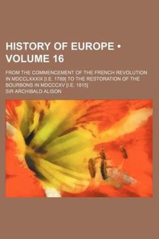 Cover of History of Europe (Volume 16); From the Commencement of the French Revolution in MDCCLXXXIX [I.E. 1789] to the Restoration of the Bourbons in MDCCCXV