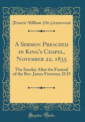 Book cover for A Sermon Preached in King's Chapel, November 22, 1835: The Sunday After the Funeral of the Rev. James Freeman, D.D (Classic Reprint)