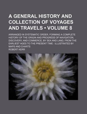 Book cover for A General History and Collection of Voyages and Travels (Volume 8); Arranged in Systematic Order, Forming a Complete History of the Origin and Progress of Navigation, Discovery, and Commerce, by Sea and Land, from the Earliest Ages to the Present Time Ill